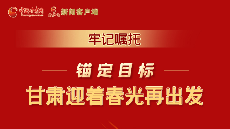 圖解|牢記囑托，錨定目標(biāo)，甘肅迎著春光再出發(fā)！