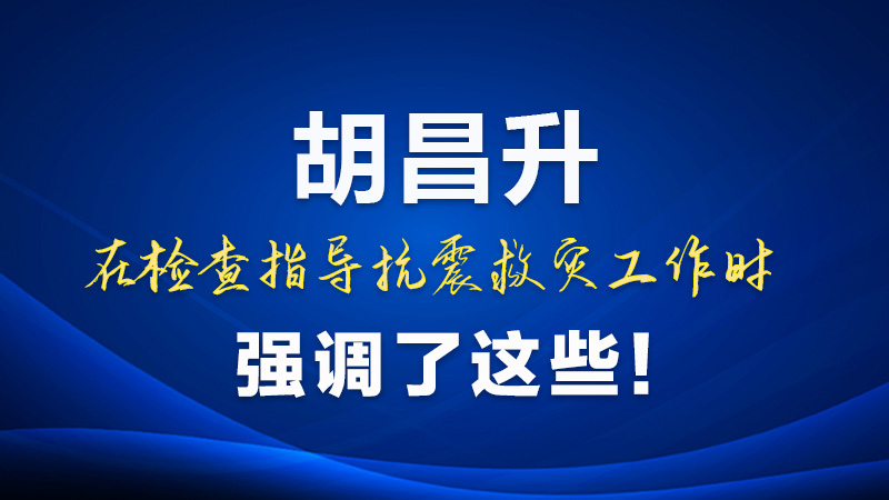 圖解|胡昌升在檢查指導(dǎo)抗震救災(zāi)工作時強(qiáng)調(diào)了這些！