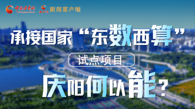 【香約慶陽(yáng) 包容天下】長(zhǎng)圖|承接國(guó)家“東數(shù)西算”試點(diǎn)項(xiàng)目 慶陽(yáng)何以能？