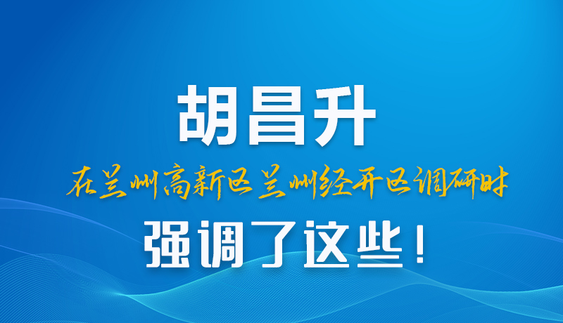 圖解|胡昌升在蘭州高新區(qū)蘭州經(jīng)開區(qū)調(diào)研時(shí)強(qiáng)調(diào)了這些！